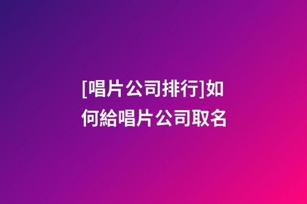 [唱片公司排行]如何給唱片公司取名-第1張-公司起名-玄機派